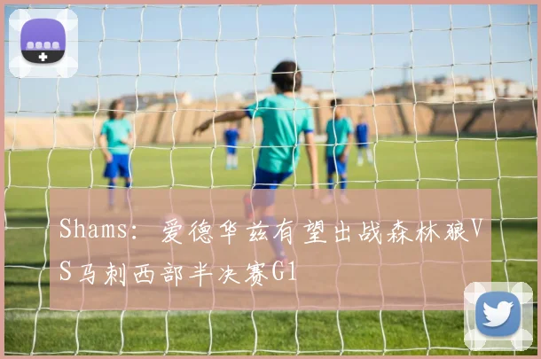 Shams：爱德华兹有望出战森林狼VS马刺西部半决赛G1
