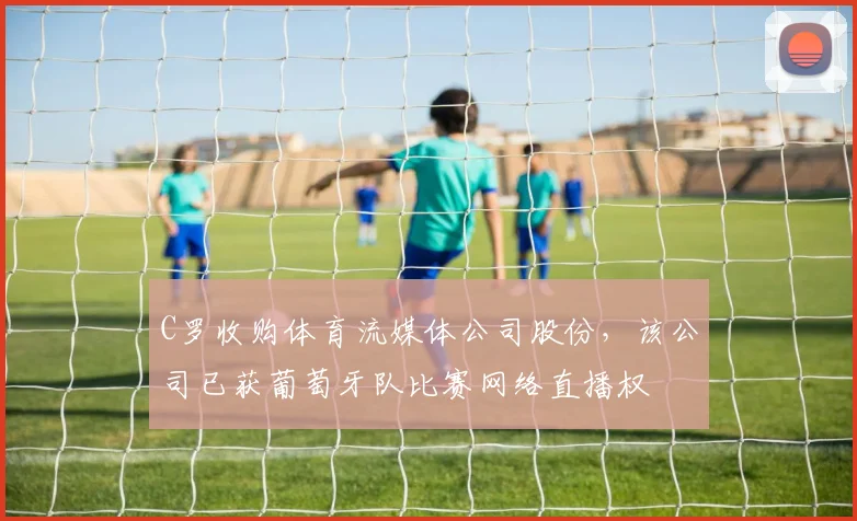 C罗收购体育流媒体公司股份，该公司已获葡萄牙队比赛网络直播权