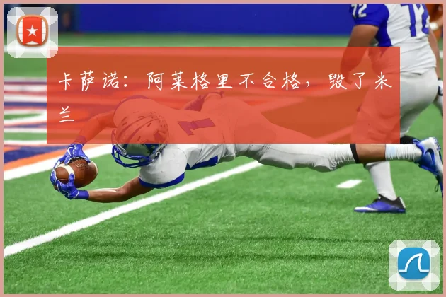 卡萨诺：阿莱格里不合格，毁了米兰