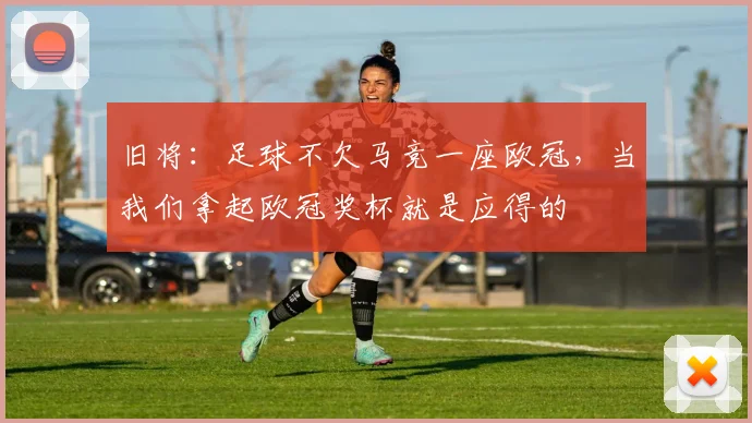 旧将：足球不欠马竞一座欧冠，当我们拿起欧冠奖杯就是应得的