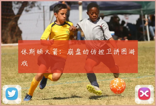 休斯顿火箭：崩盘的伪控卫拼图游戏