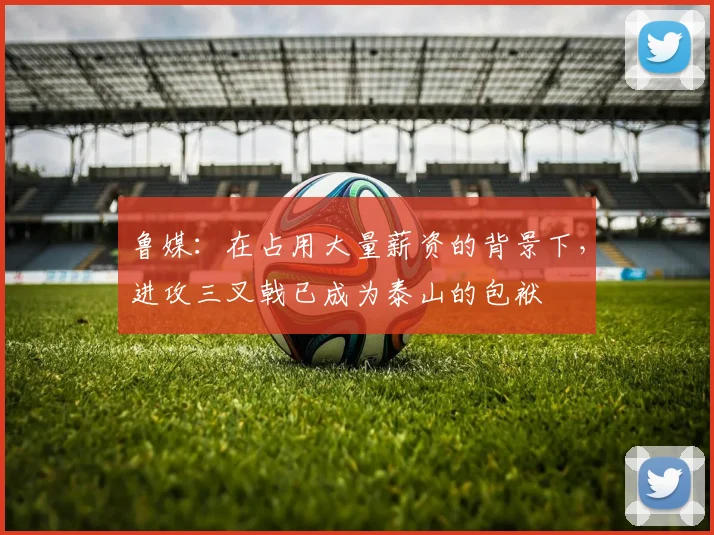 鲁媒：在占用大量薪资的背景下，进攻三叉戟已成为泰山的包袱