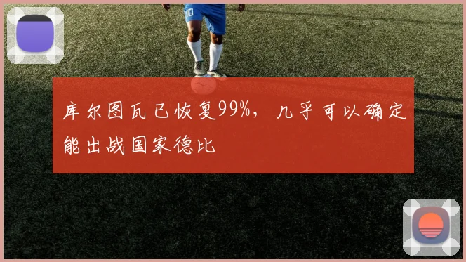 库尔图瓦已恢复99%，几乎可以确定能出战国家德比