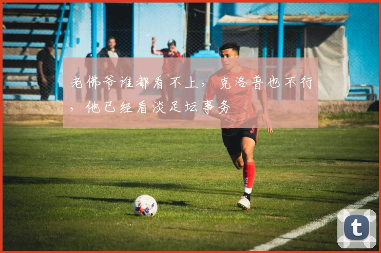 老佛爷谁都看不上，克洛普也不行，他已经看淡足坛事务
