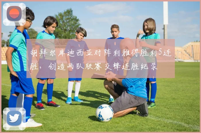 胡拜尔库迪西亚对阵利雅得胜利5连胜，创造两队联赛交锋连胜纪录